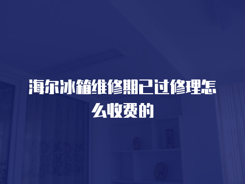 海爾冰箱維修期已過修理怎么收費的