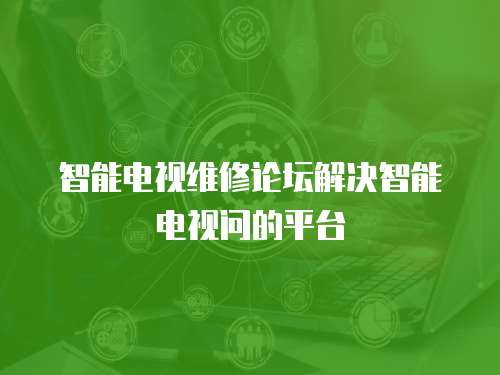 智能電視維修論壇解決智能電視問的平臺