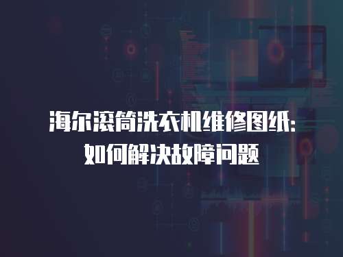 海爾滾筒洗衣機維修圖紙：如何解決故障問題