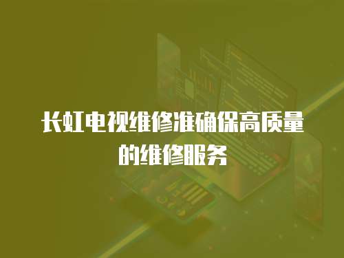 長虹電視維修準確保高質量的維修服務
