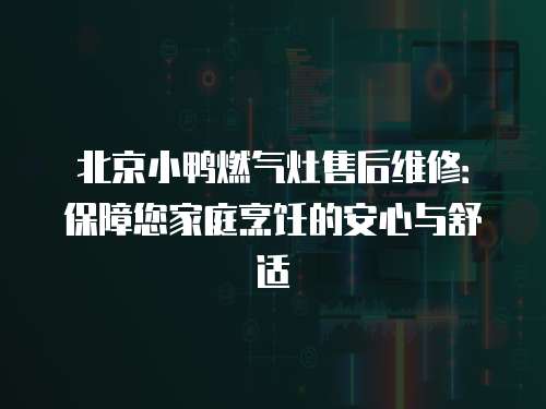 北京小鴨燃氣灶售后維修：保障您家庭烹飪的安心與舒適