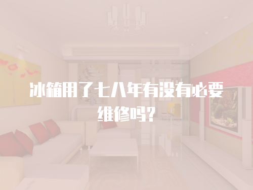 冰箱用了七八年有沒有必要維修嗎？