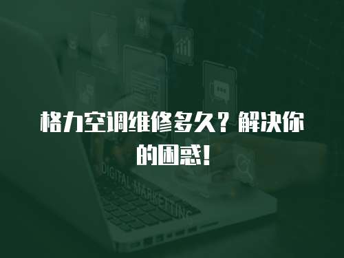 格力空調(diào)維修多久？解決你的困惑！