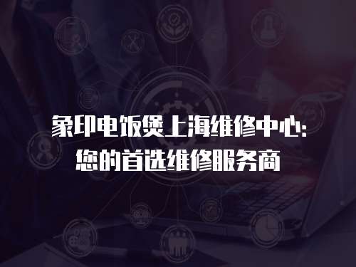 象印電飯煲上海維修中心：您的首選維修服務商