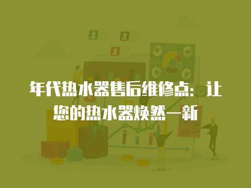 年代熱水器售后維修點：讓您的熱水器煥然一新
