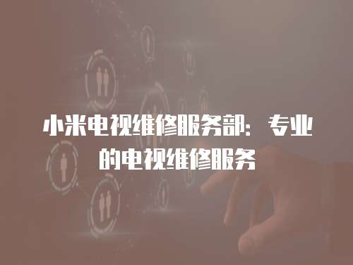 小米電視維修服務部：專業的電視維修服務