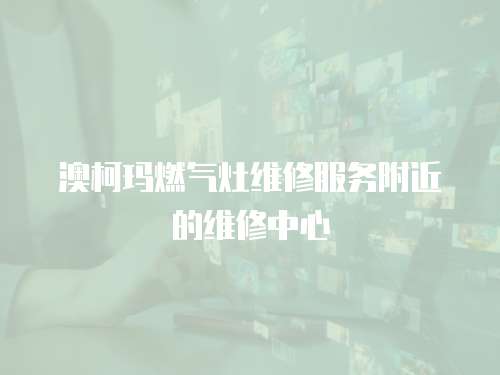 澳柯瑪燃氣灶維修服務(wù)附近的維修中心
