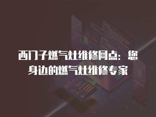 西門子燃氣灶維修網(wǎng)點：您身邊的燃氣灶維修專家