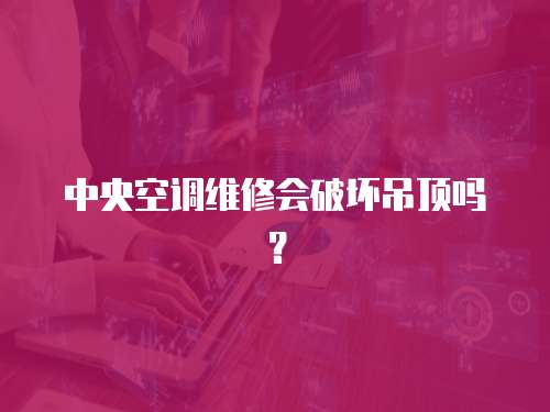 中央空調維修會破壞吊頂嗎？