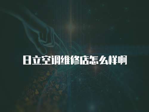 日立空調維修店怎么樣啊