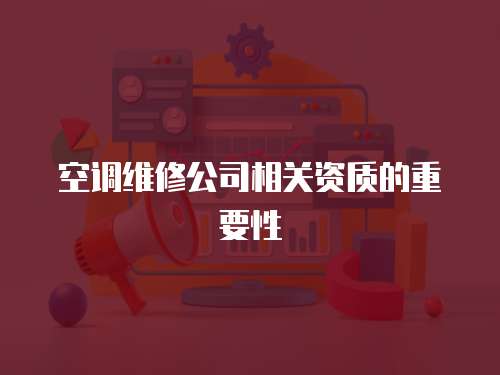 空調(diào)維修公司相關(guān)資質(zhì)的重要性