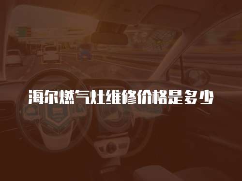 海爾燃?xì)庠罹S修價格是多少