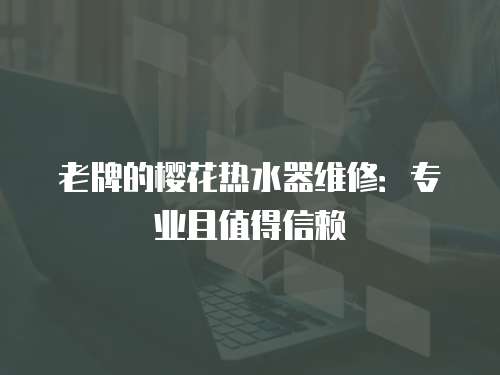 老牌的櫻花熱水器維修：專業且值得信賴