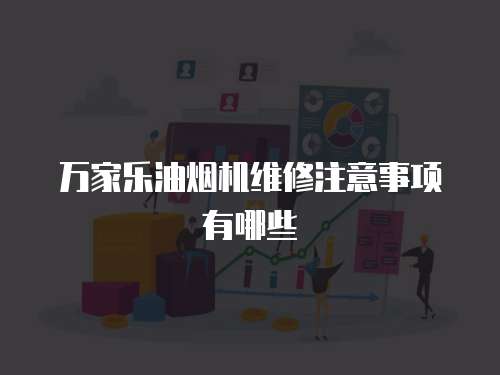 萬家樂油煙機(jī)維修注意事項(xiàng)有哪些