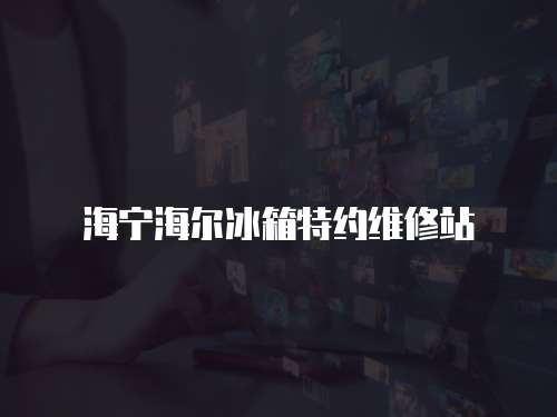 海寧海爾冰箱特約維修站