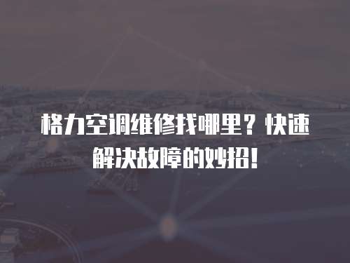 格力空調維修找哪里？快速解決故障的妙招！