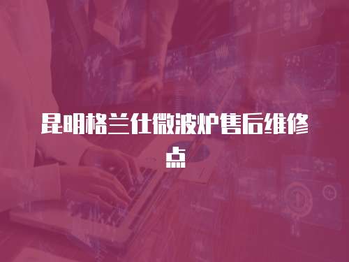 昆明格蘭仕微波爐售后維修點