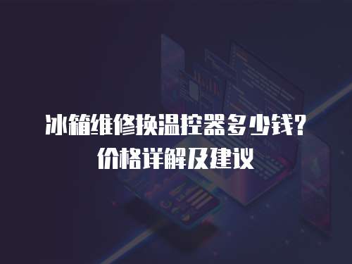 冰箱維修換溫控器多少錢？價格詳解及建議