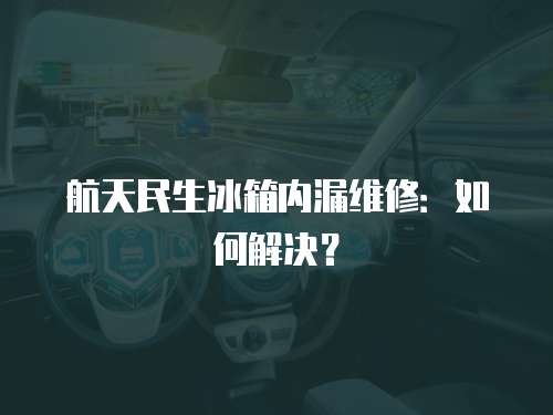 航天民生冰箱內漏維修：如何解決？
