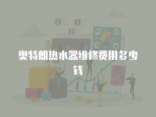 奧特朗熱水器維修費用多少錢