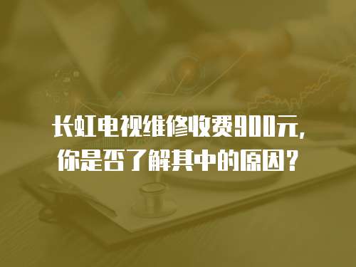 長(zhǎng)虹電視維修收費(fèi)900元，你是否了解其中的原因？
