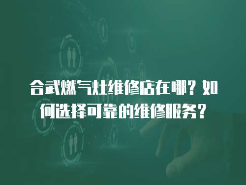 合武燃氣灶維修店在哪？如何選擇可靠的維修服務？