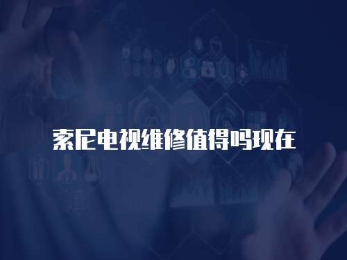 索尼電視維修值得嗎現(xiàn)在