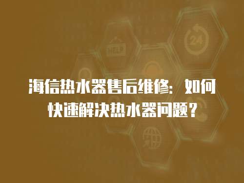 海信熱水器售后維修：如何快速解決熱水器問(wèn)題？