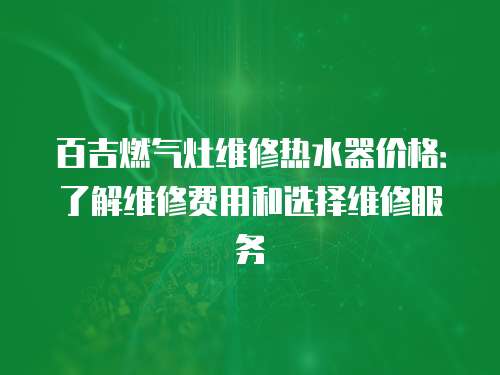 百吉燃?xì)庠罹S修熱水器價(jià)格：了解維修費(fèi)用和選擇維修服務(wù)