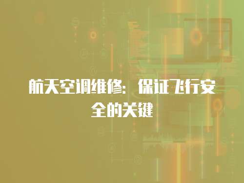 航天空調維修：保證飛行安全的關鍵