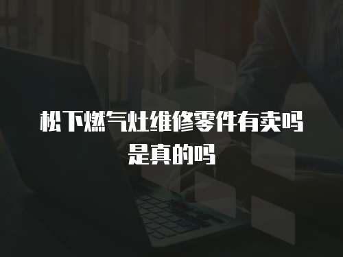 松下燃氣灶維修零件有賣嗎是真的嗎