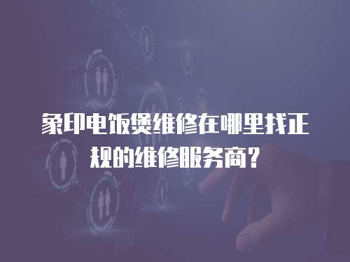 象印電飯煲維修在哪里找正規的維修服務商？