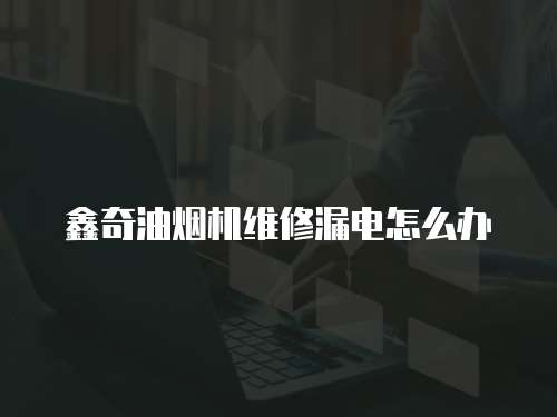 鑫奇油煙機維修漏電怎么辦