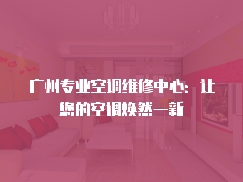 廣州專業(yè)空調(diào)維修中心：讓您的空調(diào)煥然一新