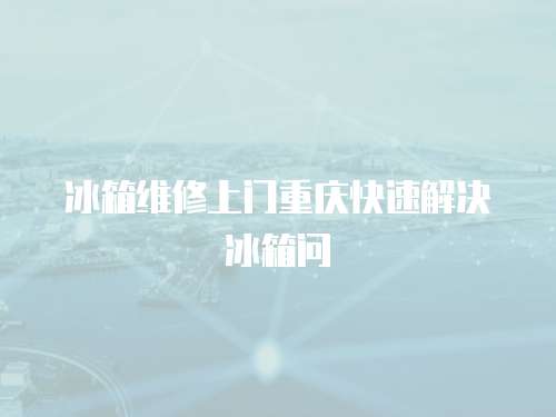 冰箱維修上門重慶快速解決冰箱問
