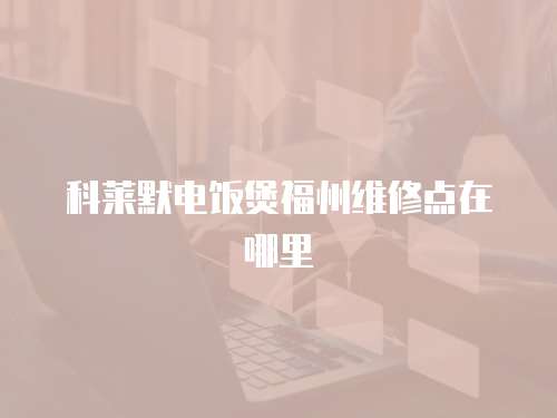 科萊默電飯煲福州維修點在哪里
