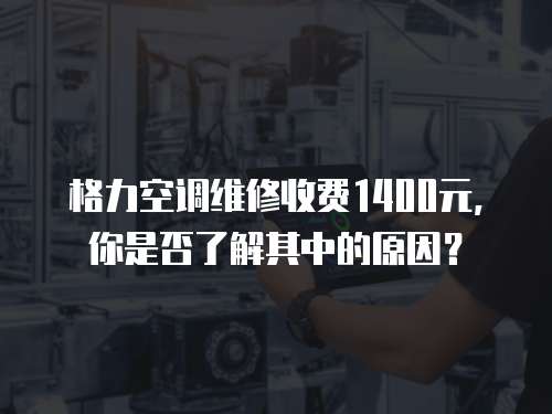格力空調維修收費1400元，你是否了解其中的原因？