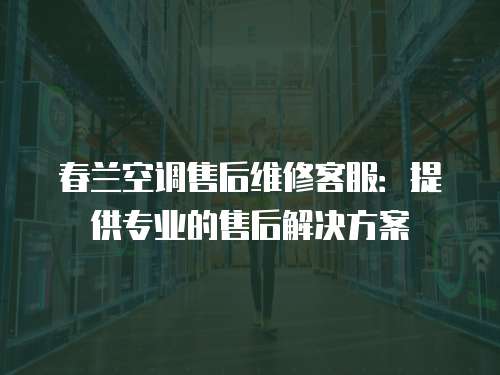春蘭空調售后維修客服：提供專業的售后解決方案
