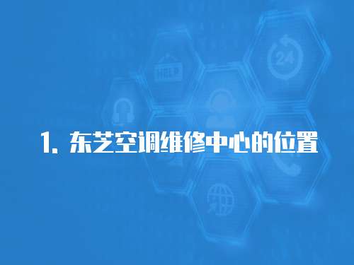 1. 東芝空調(diào)維修中心的位置