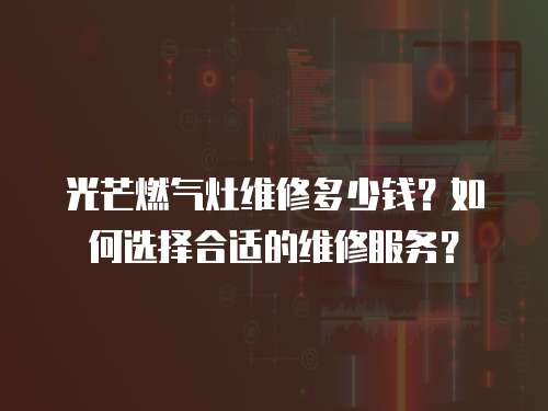 光芒燃氣灶維修多少錢？如何選擇合適的維修服務？