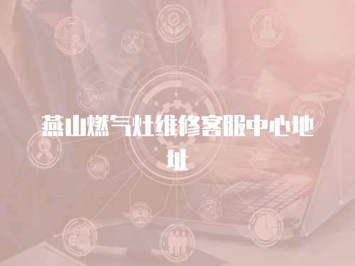 燕山燃氣灶維修客服中心地址
