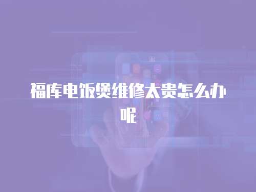 福庫(kù)電飯煲維修太貴怎么辦呢