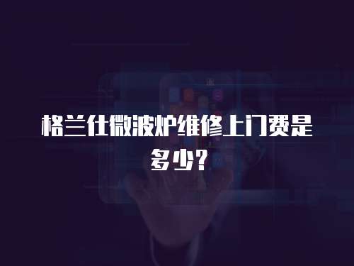 格蘭仕微波爐維修上門費是多少？