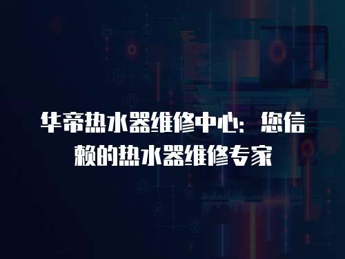 華帝熱水器維修中心：您信賴的熱水器維修專家