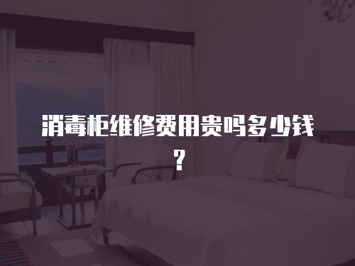 消毒柜維修費用貴嗎多少錢？