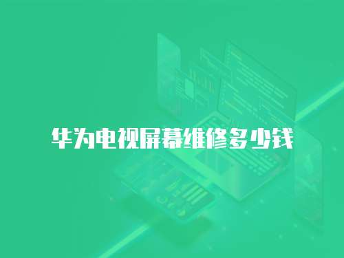 華為電視屏幕維修多少錢