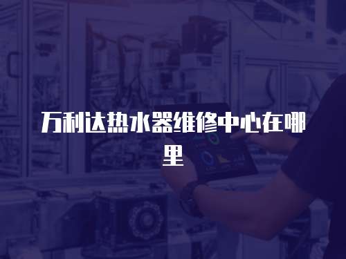 萬(wàn)利達(dá)熱水器維修中心在哪里