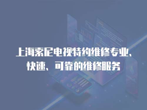 上海索尼電視特約維修專業、快速、可靠的維修服務