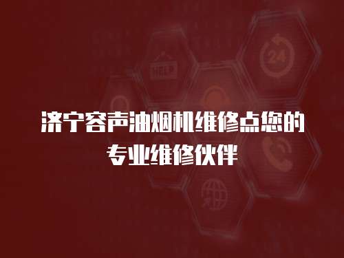 濟寧容聲油煙機維修點您的專業維修伙伴
