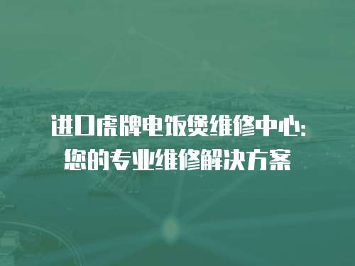 進口虎牌電飯煲維修中心：您的專業維修解決方案